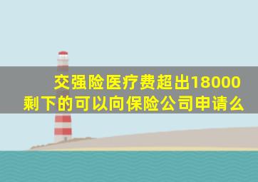 交强险医疗费超出18000 剩下的可以向保险公司申请么